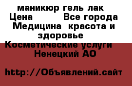 маникюр гель лак › Цена ­ 900 - Все города Медицина, красота и здоровье » Косметические услуги   . Ненецкий АО